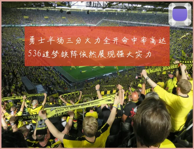 勇士半场三分火力全开命中率高达536追梦缺阵依然展现强大实力