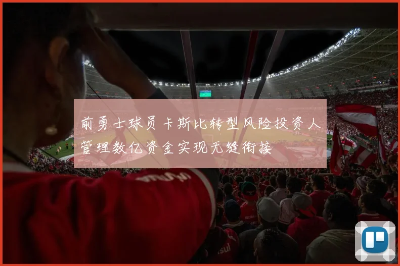 前勇士球员卡斯比转型风险投资人管理数亿资金实现无缝衔接