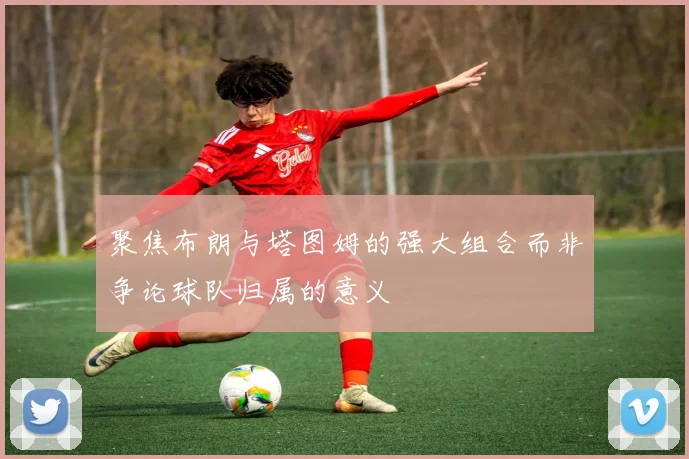 聚焦布朗与塔图姆的强大组合而非争论球队归属的意义