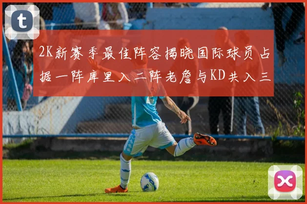 2K新赛季最佳阵容揭晓国际球员占据一阵库里入二阵老詹与KD共入三阵