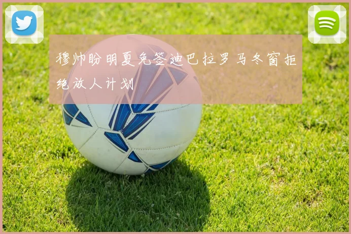 穆帅盼明夏免签迪巴拉罗马冬窗拒绝放人计划
