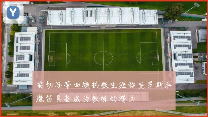 安切洛蒂回顾执教生涯称克罗斯和魔笛具备成为教练的潜力